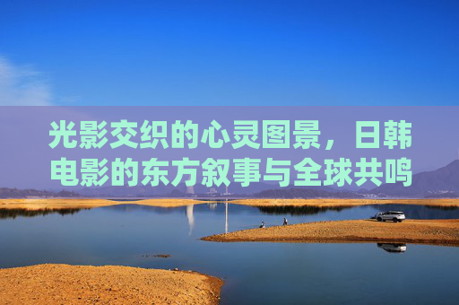 光影交织的心灵图景,日韩电影的东方叙事与全球共鸣,光影织心,日韩电影的东方叙事与全球共鸣 光影交织的心灵图景,日韩电影的东方叙事与全球共鸣,光影织心,日韩电影的东方叙事与全球共鸣