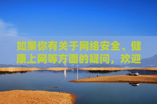 如果你有关于网络安全、健康上网等方面的疑问,欢迎提出,我将尽力提供有益的信息和指导,网络安全与健康上网咨询指导 如果你有关于网络安全、健康上网等方面的疑问,欢迎提出,我将尽力提供有益的信息和指导,网络安全与健康上网咨询指导