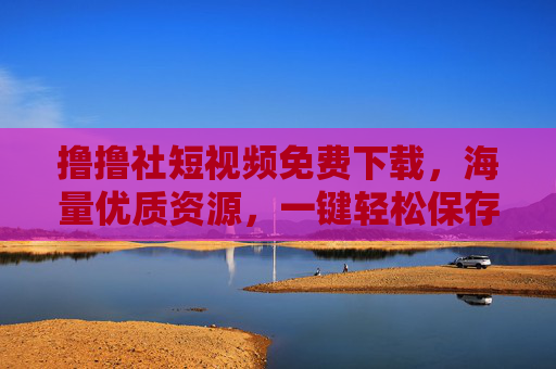 撸撸社短视频免费下载，海量优质资源，一键轻松保存，撸撸社短视频免费下载，海量优质资源一键保存