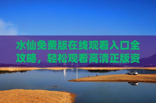 水仙免费版在线观看入口全攻略，轻松观看高清正版资源，水仙免费版在线观看全攻略，高清正版资源入口指南