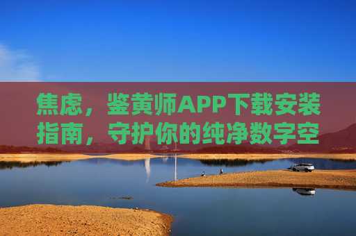焦虑，鉴黄师APP下载安装指南，守护你的纯净数字空间，鉴黄师APP下载安装指南，守护你的纯净数字空间
