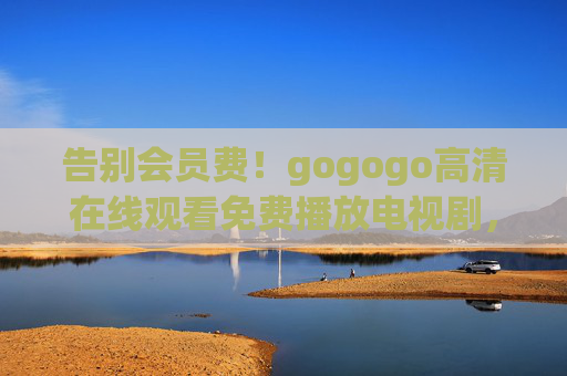 告别会员费！gogogo高清在线观看免费播放电视剧，追剧党必备！告别会员费！gogogo高清免费看剧，追剧党必备！