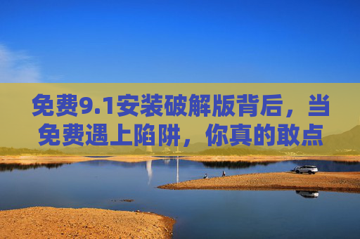 免费9.1安装破解版背后，当免费遇上陷阱，你真的敢点吗？免费9.1破解版安装，当免费遇上陷阱，你真的敢点吗？
