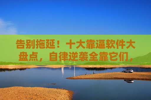 告别拖延!十大靠逼软件大盘点,自律逆袭全靠它们,告别拖延!十大靠逼软件助你自律逆袭 告别拖延!十大靠逼软件大盘点,自律逆袭全靠它们,告别拖延!十大靠逼软件助你自律逆袭