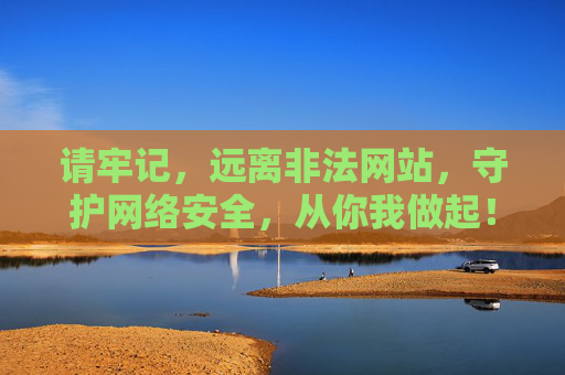 请牢记,远离非法网站,守护网络安全,从你我做起!远离非法网站,你我共护网络安全 请牢记,远离非法网站,守护网络安全,从你我做起!远离非法网站,你我共护网络安全