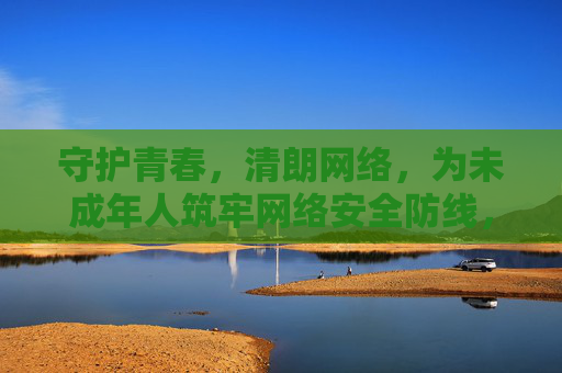 守护青春,清朗网络,为未成年人筑牢网络安全防线,守护青春,清朗网络筑牢未成年人安全防线 守护青春,清朗网络,为未成年人筑牢网络安全防线,守护青春,清朗网络筑牢未成年人安全防线