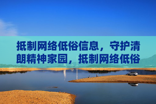 抵制网络低俗信息,守护清朗精神家园,抵制网络低俗 守护清朗家园 抵制网络低俗信息,守护清朗精神家园,抵制网络低俗 守护清朗家园