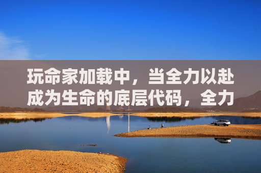 玩命家加载中,当全力以赴成为生命的底层代码,全力以赴,生命的底层代码加载中 玩命家加载中,当全力以赴成为生命的底层代码,全力以赴,生命的底层代码加载中