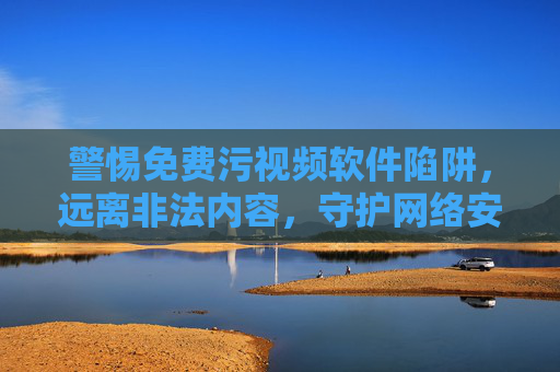 警惕免费污视频软件陷阱,远离非法内容,守护网络安全与健康,警惕免费污视频软件陷阱,守护网络安全与健康 警惕免费污视频软件陷阱,远离非法内容,守护网络安全与健康,警惕免费污视频软件陷阱,守护网络安全与健康