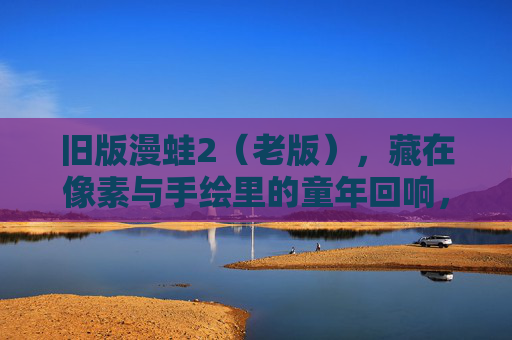 旧版漫蛙2(老版),藏在像素与手绘里的童年回响,旧版漫蛙2,像素手绘里的童年回响 旧版漫蛙2(老版),藏在像素与手绘里的童年回响,旧版漫蛙2,像素手绘里的童年回响