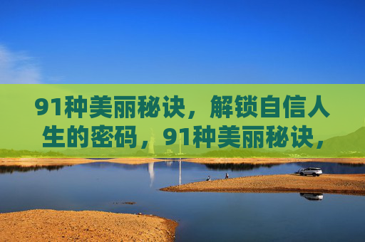 91种美丽秘诀,解锁自信人生的密码,91种美丽秘诀,解锁自信人生的密码 91种美丽秘诀,解锁自信人生的密码,91种美丽秘诀,解锁自信人生的密码