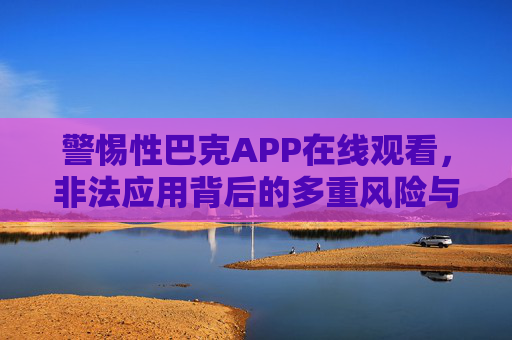 警惕性巴克APP在线观看,非法应用背后的多重风险与法律警示,警惕非法APP性巴克在线观看,多重风险与法律警示 警惕性巴克APP在线观看,非法应用背后的多重风险与法律警示,警惕非法APP性巴克在线观看,多重风险与法律警示