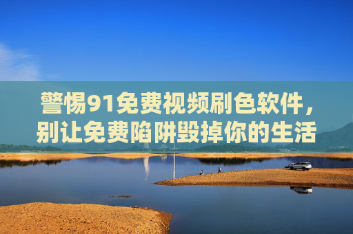 警惕91免费视频刷色软件,别让免费陷阱毁掉你的生活,警惕91免费视频刷色软件,免费陷阱毁生活 警惕91免费视频刷色软件,别让免费陷阱毁掉你的生活,警惕91免费视频刷色软件,免费陷阱毁生活