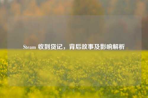 Steam 收到贷记，背后故事及影响解析