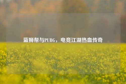 蓝狮帮与PUBG，电竞江湖热血传奇
