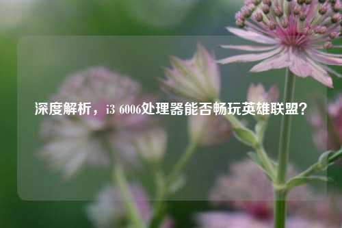 深度解析，i3 6006处理器能否畅玩英雄联盟？