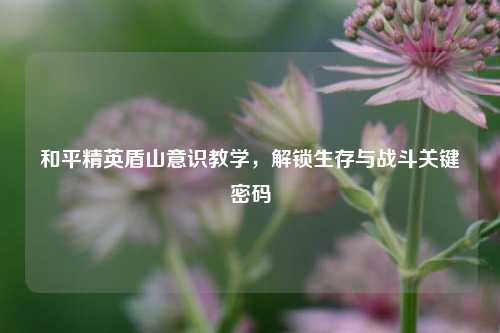 和平精英盾山意识教学，解锁生存与战斗关键密码