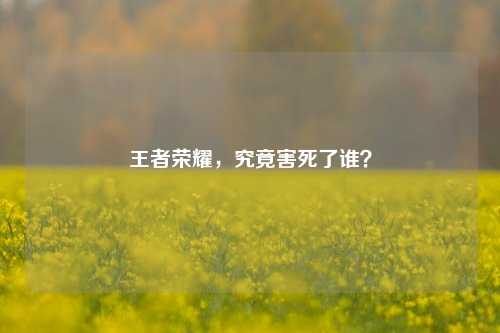 王者荣耀，究竟害死了谁？