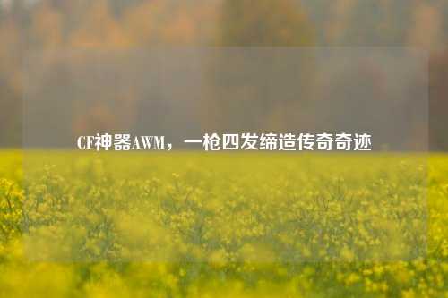CF神器AWM，一枪四发缔造传奇奇迹
