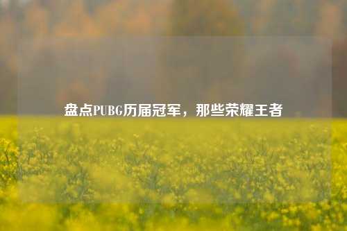盘点PUBG历届冠军，那些荣耀王者