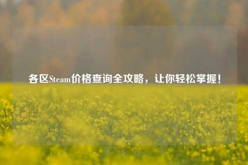 各区Steam价格查询全攻略，让你轻松掌握！