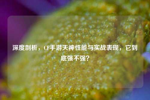 深度剖析，CF手游天神性能与实战表现，它到底强不强？