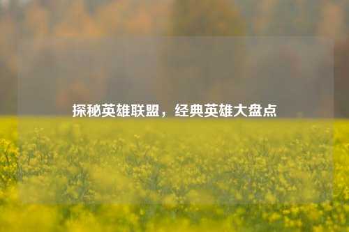 探秘英雄联盟，经典英雄大盘点