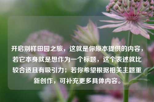 开启别样田园之旅，这就是你原本提供的内容，若它本身就是想作为一个标题，这个表述就比较合适且有吸引力；若你希望根据相关主题重新创作，可补充更多具体内容。