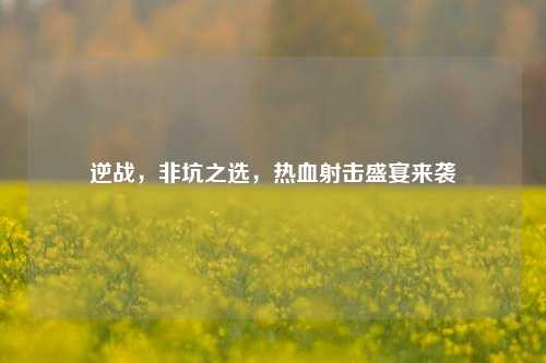 逆战，非坑之选，热血射击盛宴来袭