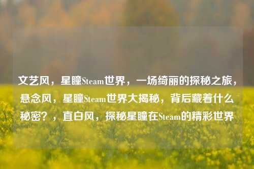 文艺风，星瞳Steam世界，一场绮丽的探秘之旅，悬念风，星瞳Steam世界大揭秘，背后藏着什么秘密？，直白风，探秘星瞳在Steam的精彩世界
