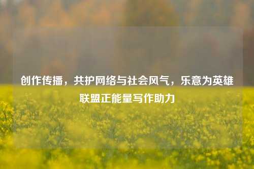创作传播，共护网络与社会风气，乐意为英雄联盟正能量写作助力