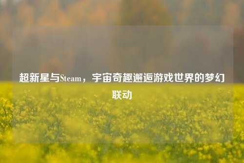 超新星与Steam，宇宙奇趣邂逅游戏世界的梦幻联动
