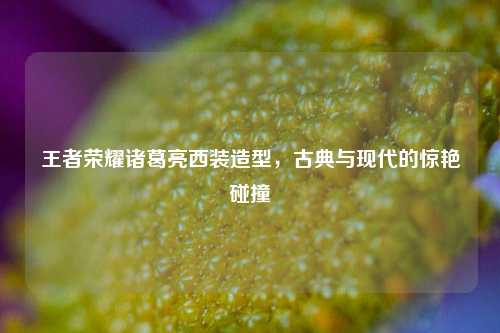 王者荣耀诸葛亮西装造型，古典与现代的惊艳碰撞