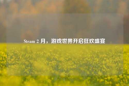 Steam 2 月，游戏世界开启狂欢盛宴