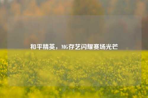 和平精英，MG存艺闪耀赛场光芒