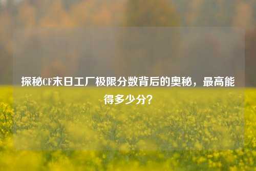 探秘CF末日工厂极限分数背后的奥秘，最高能得多少分？