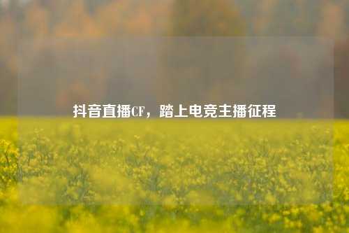 抖音直播CF，踏上电竞主播征程