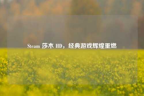 Steam 莎木 HD，经典游戏辉煌重燃