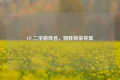 CF 二字游戏名，别样风采尽显