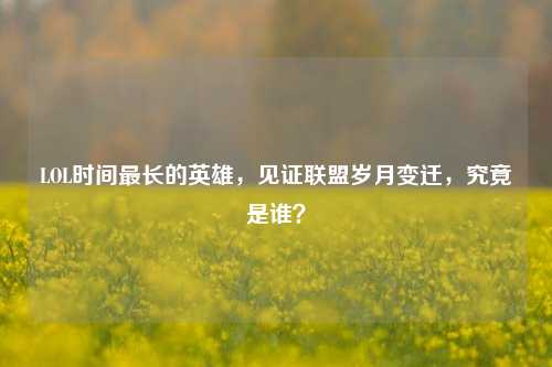 LOL时间最长的英雄，见证联盟岁月变迁，究竟是谁？