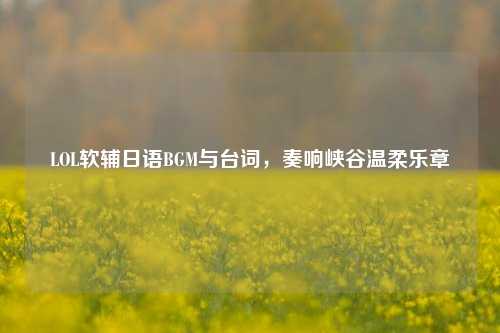 LOL软辅日语BGM与台词，奏响峡谷温柔乐章