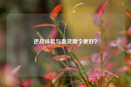 逆战咏歌与血灵哪个更好？
