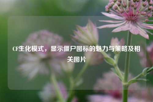 CF生化模式，显示僵尸图标的魅力与策略及相关图片