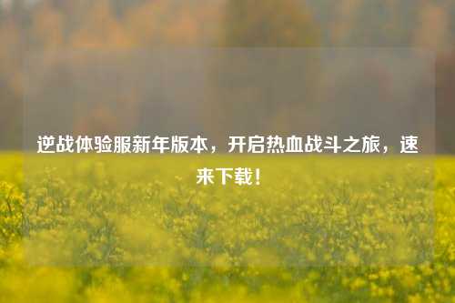 逆战体验服新年版本，开启热血战斗之旅，速来下载！