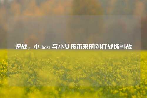逆战，小 boss 与小女孩带来的别样战场挑战