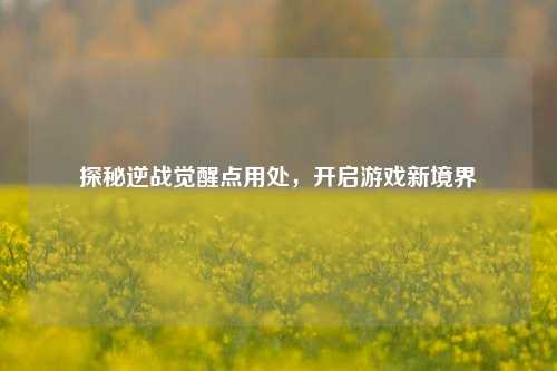 探秘逆战觉醒点用处，开启游戏新境界
