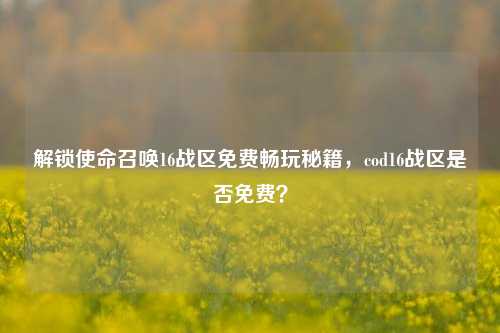解锁使命召唤16战区免费畅玩秘籍，cod16战区是否免费？
