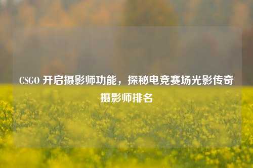 CSGO 开启摄影师功能，探秘电竞赛场光影传奇摄影师排名
