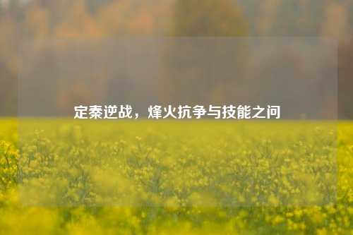 定秦逆战，烽火抗争与技能之问