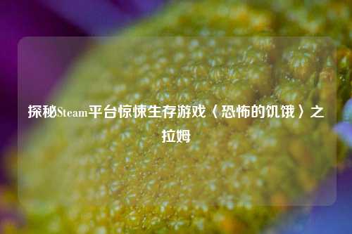 探秘Steam平台惊悚生存游戏〈恐怖的饥饿〉之拉姆